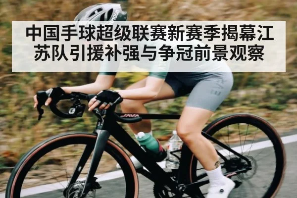 中国手球超级联赛新赛季揭幕江苏队引援补强与争冠前景观察